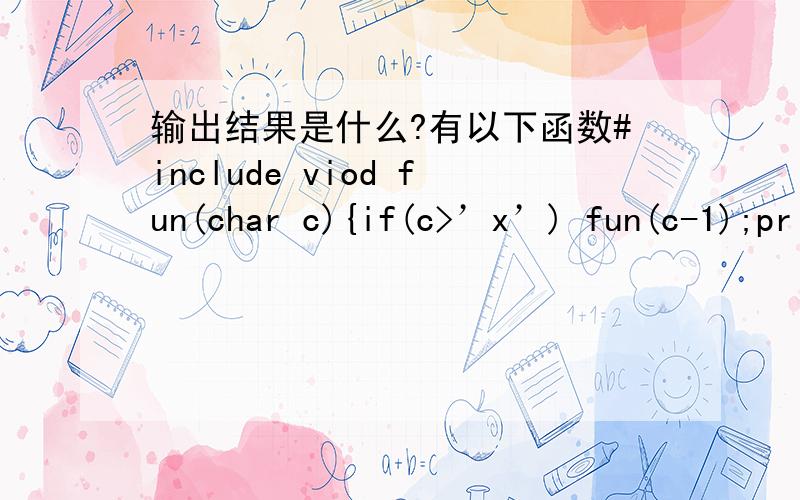 输出结果是什么?有以下函数#include viod fun(char c){if(c>’x’) fun(c-1);printf (“%c”,c);}main（）{fun”z”;}程序运行输出结果是(A)