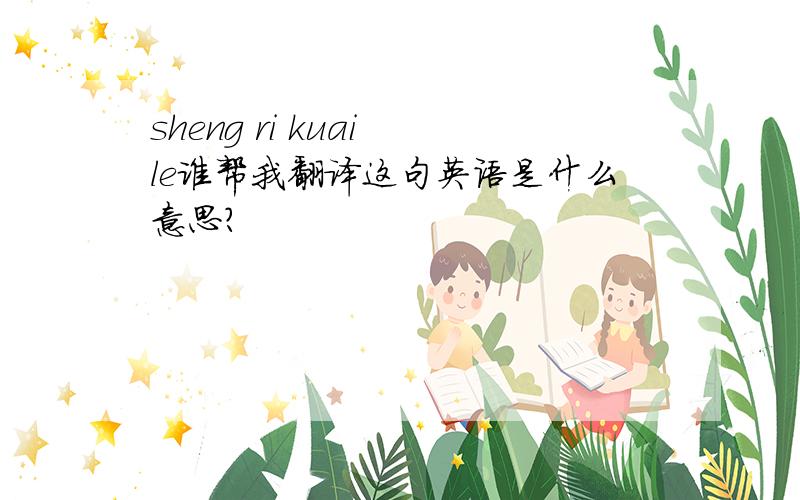 sheng ri kuai le谁帮我翻译这句英语是什么意思?