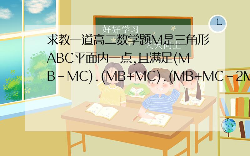 求教一道高二数学题M是三角形ABC平面内一点,且满足(MB-MC).(MB+MC).(MB+MC-2MA)=0求三角形形状