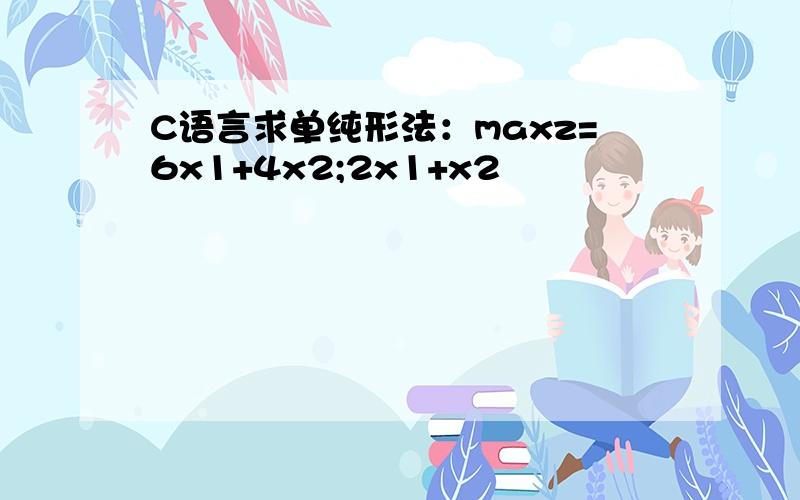C语言求单纯形法：maxz=6x1+4x2;2x1+x2