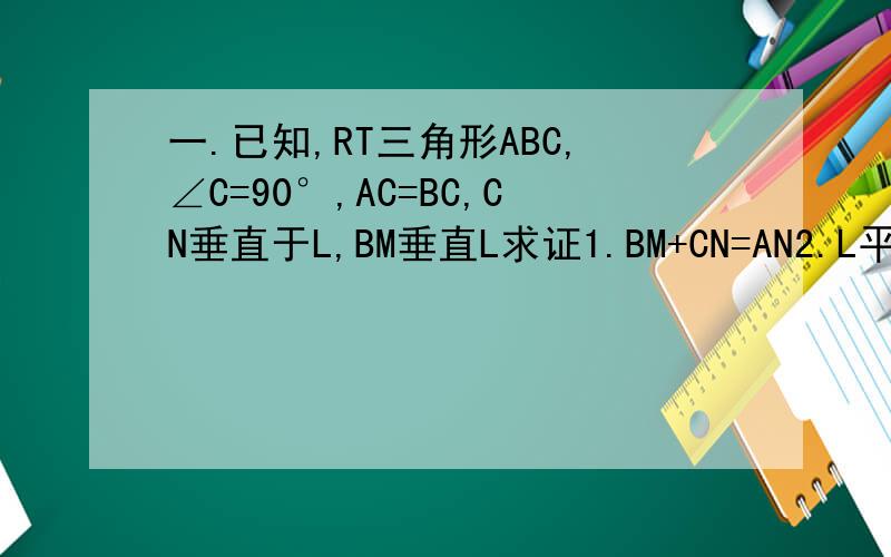 一.已知,RT三角形ABC,∠C=90°,AC=BC,CN垂直于L,BM垂直L求证1.BM+CN=AN2.L平分∠CAB,求 CN+DN/BM