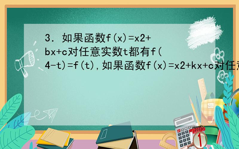 3．如果函数f(x)=x2+bx+c对任意实数t都有f(4-t)=f(t),如果函数f(x)=x2+kx+c对任意实数t都有f(4-t)=f(t),那么A．f(2)
