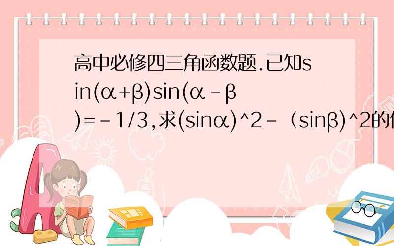 高中必修四三角函数题.已知sin(α+β)sin(α-β)=-1/3,求(sinα)^2-（sinβ)^2的值.