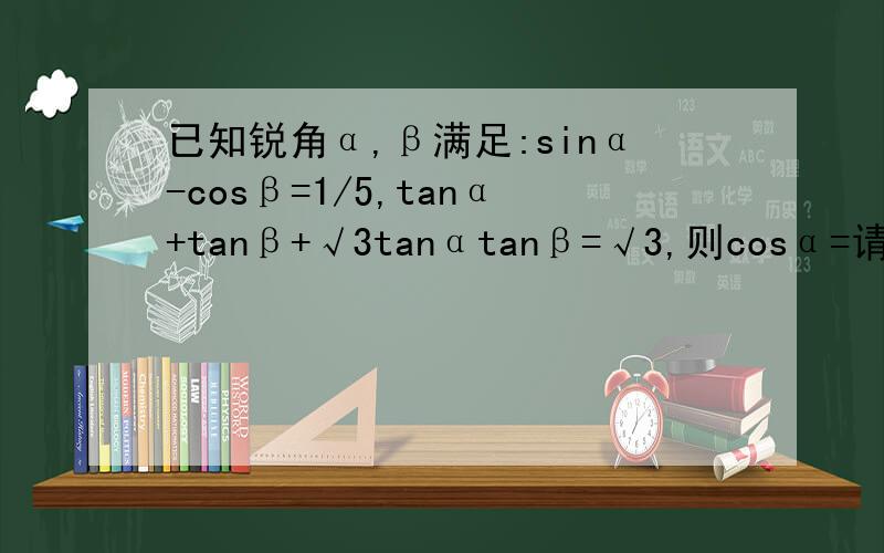 已知锐角α,β满足:sinα-cosβ=1/5,tanα+tanβ+√3tanαtanβ=√3,则cosα=请不要粘贴他人答案