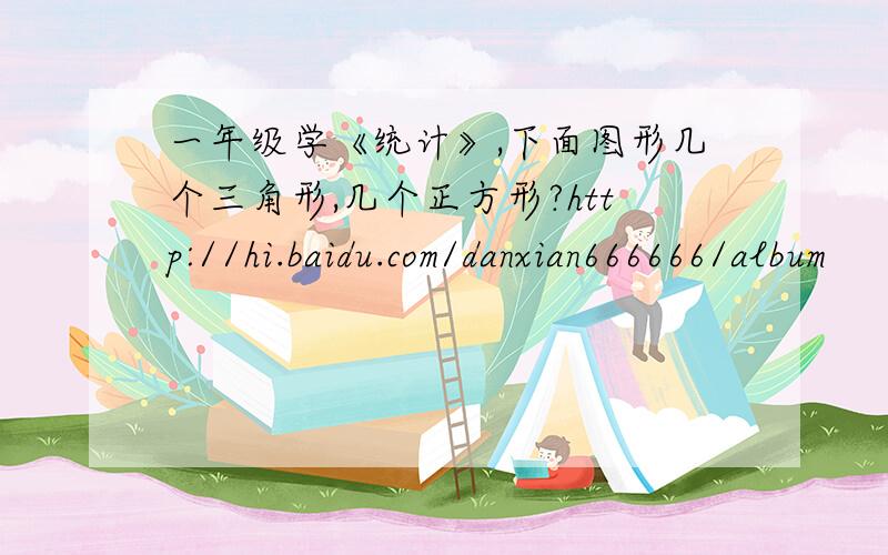 一年级学《统计》,下面图形几个三角形,几个正方形?http://hi.baidu.com/danxian666666/album