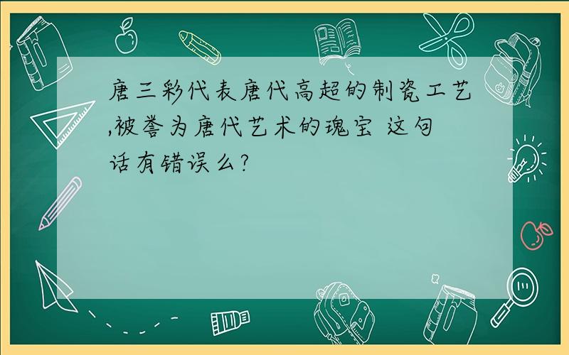 唐三彩代表唐代高超的制瓷工艺,被誉为唐代艺术的瑰宝 这句话有错误么?