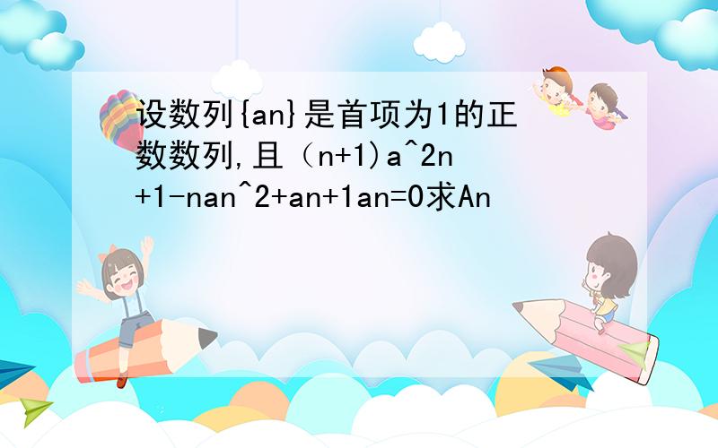 设数列{an}是首项为1的正数数列,且（n+1)a^2n+1-nan^2+an+1an=0求An