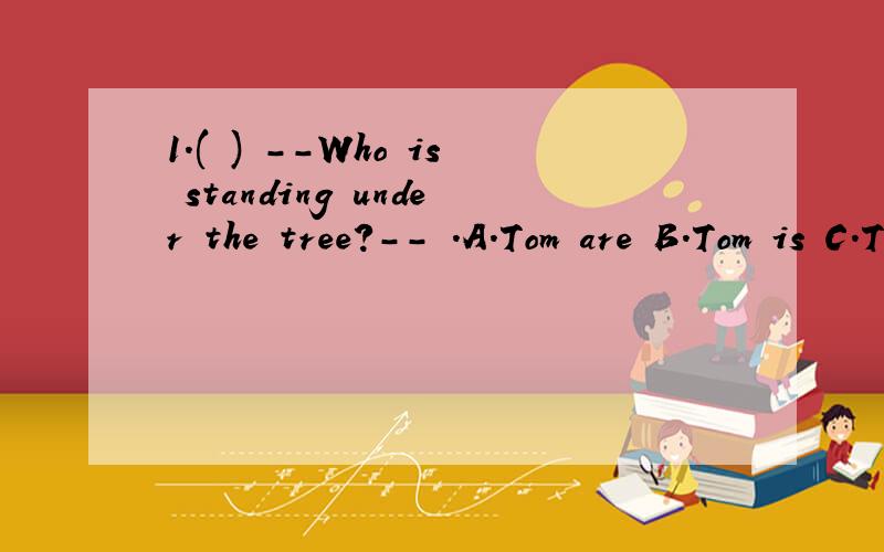 1.( ) --Who is standing under the tree?-- .A.Tom are B.Tom is C.Tom does D.Tom do 2.( ) --Hi.How’s it going?-- .A.I don’t like it B.I will go to school C.Not bad D.No3.( ) It is Sunday today.Look!Alice and Bob in the park.A.is playing B.are playi