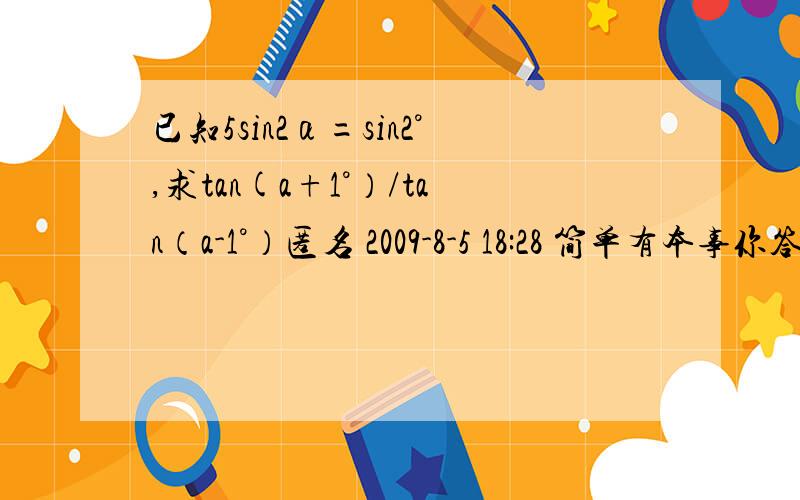 已知5sin2α=sin2°,求tan(a+1°）/tan（a-1°）匿名 2009-8-5 18:28 简单有本事你答呀 a就是α