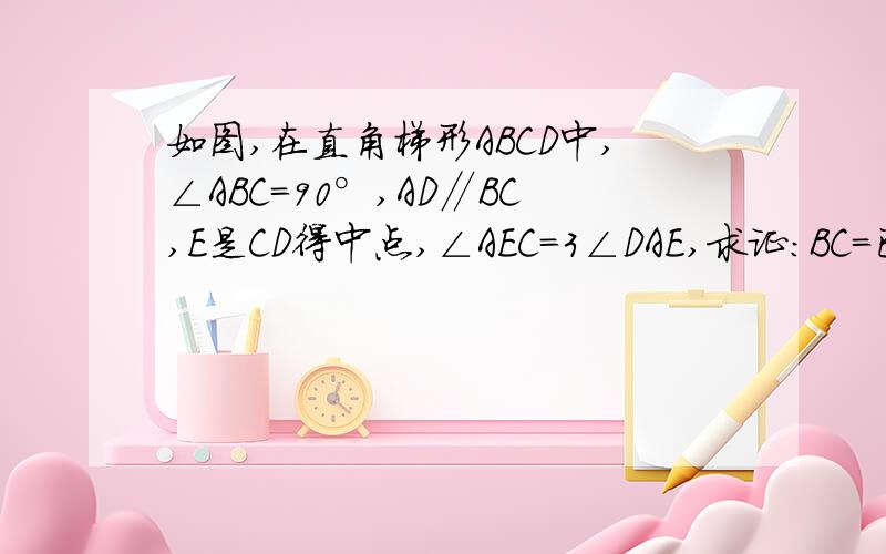 如图,在直角梯形ABCD中,∠ABC=90°,AD∥BC,E是CD得中点,∠AEC=3∠DAE,求证：BC=已知：如图,在直角梯形ABCD中,∠ABC=90°,AD∥BC,E是CD得中点,∠AEC=3∠DAE,求证：BC=CE图片到我百度空间去看