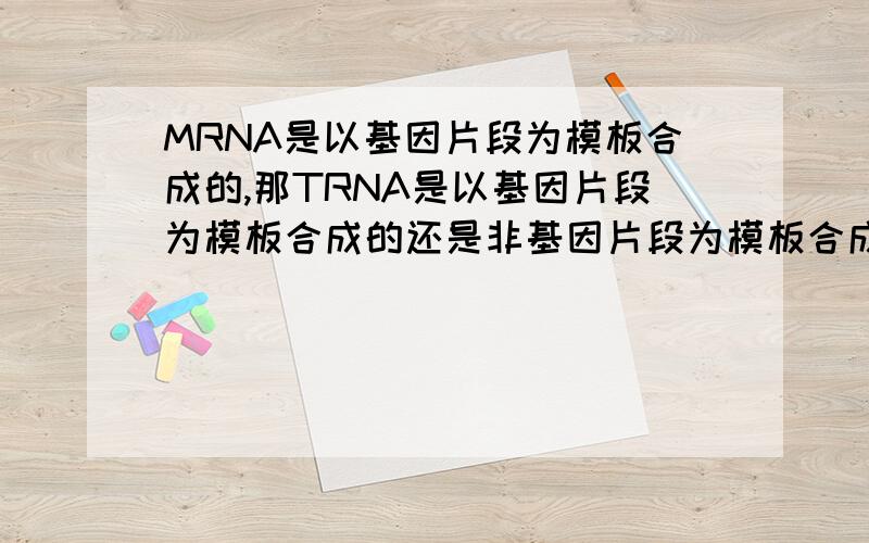 MRNA是以基因片段为模板合成的,那TRNA是以基因片段为模板合成的还是非基因片段为模板合成的呢?