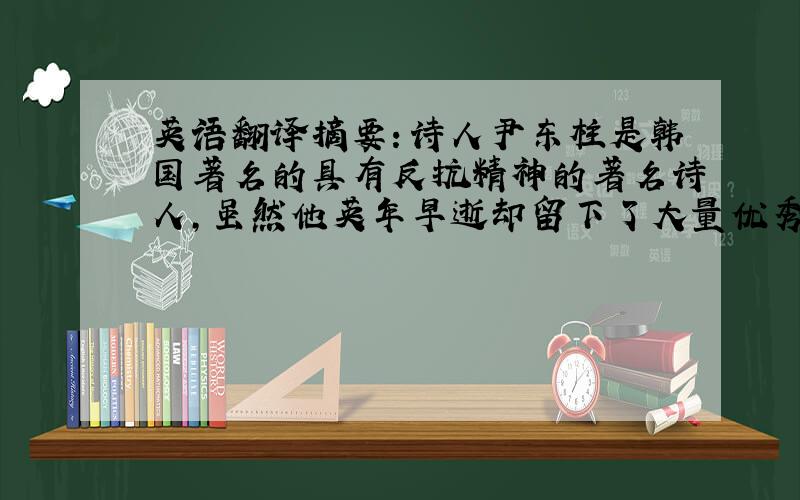 英语翻译摘要：诗人尹东柱是韩国著名的具有反抗精神的著名诗人,虽然他英年早逝却留下了大量优秀的诗作,让后人受益匪浅.但是对于诗人的反抗性,至今仍然存在一些争议,有些读者认为尹
