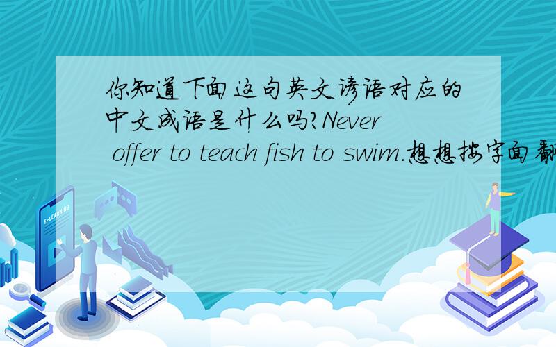 你知道下面这句英文谚语对应的中文成语是什么吗?Never offer to teach fish to swim.想想按字面翻译的“不要主动去教鱼游泳”,它所暗含的意思大概就是中文的哪个成语所表达的含义呢?