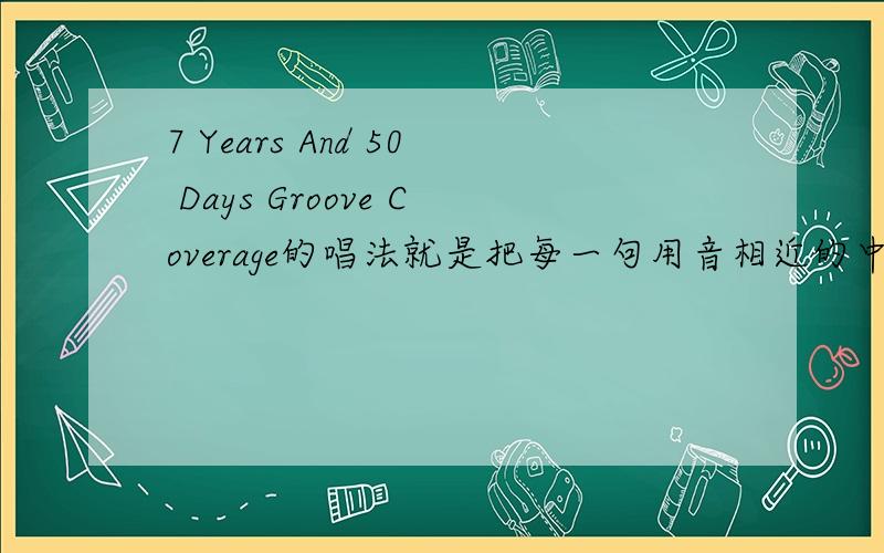 7 Years And 50 Days Groove Coverage的唱法就是把每一句用音相近的中文表示出来.我想学那首歌 非常