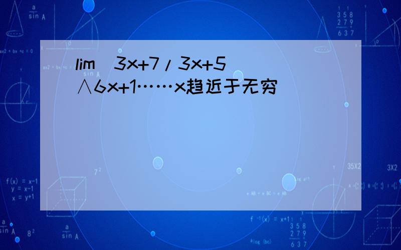 lim(3x+7/3x+5)∧6x+1……x趋近于无穷