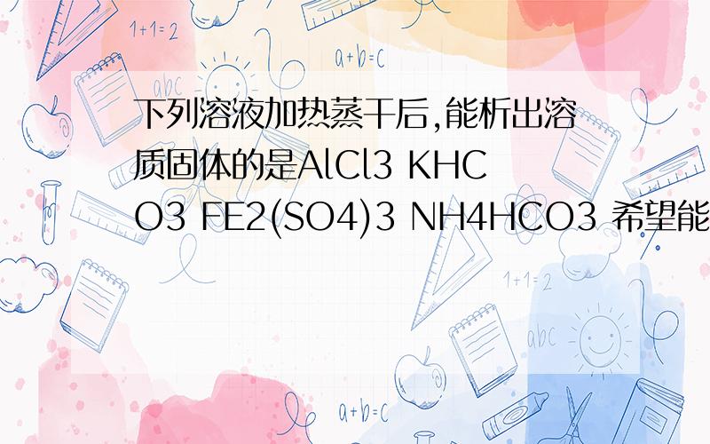 下列溶液加热蒸干后,能析出溶质固体的是AlCl3 KHCO3 FE2(SO4)3 NH4HCO3 希望能详细点