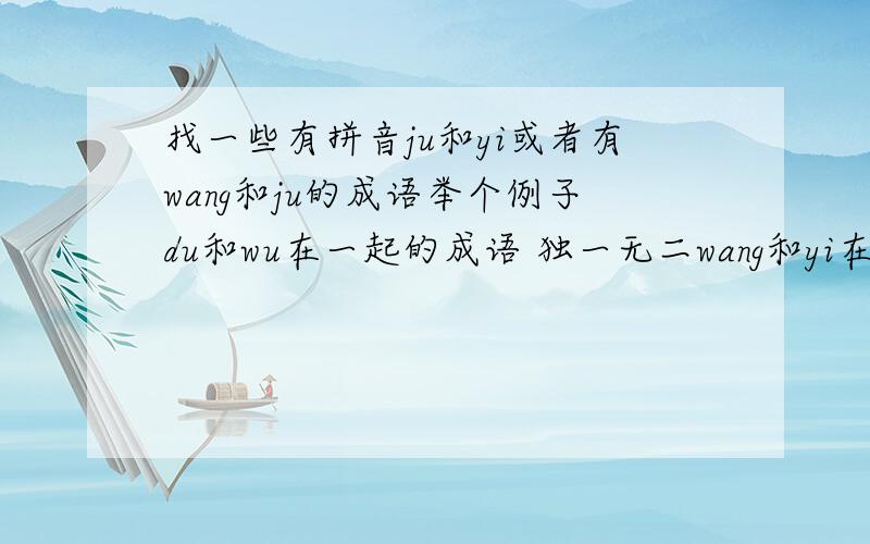 找一些有拼音ju和yi或者有wang和ju的成语举个例子du和wu在一起的成语 独一无二wang和yi在一起的就不要了.漏了说了.最好是一些褒义和形容词要求有点多,谢谢大家了````````````````