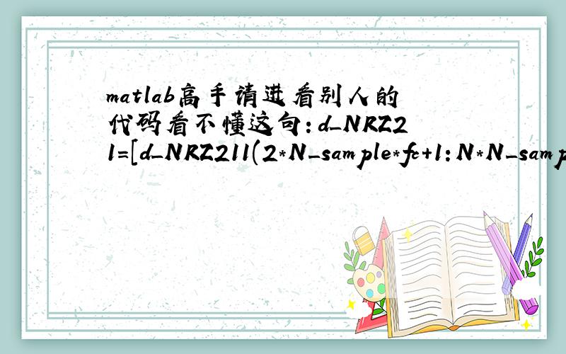 matlab高手请进看别人的代码看不懂这句：d_NRZ21=[d_NRZ211(2*N_sample*fc+1:N*N_sample*fc),ones(1,N_sample*fc)];fc是载波频率,N_sample是基带码元抽样数,N为码元数.