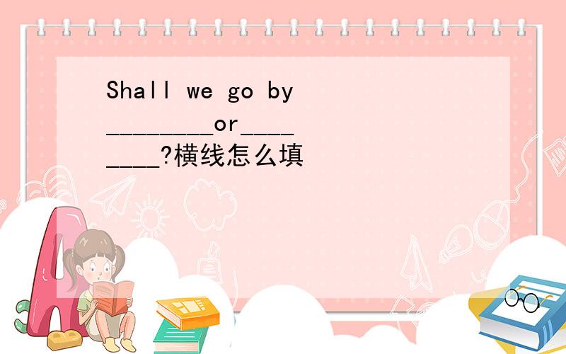 Shall we go by________or________?横线怎么填