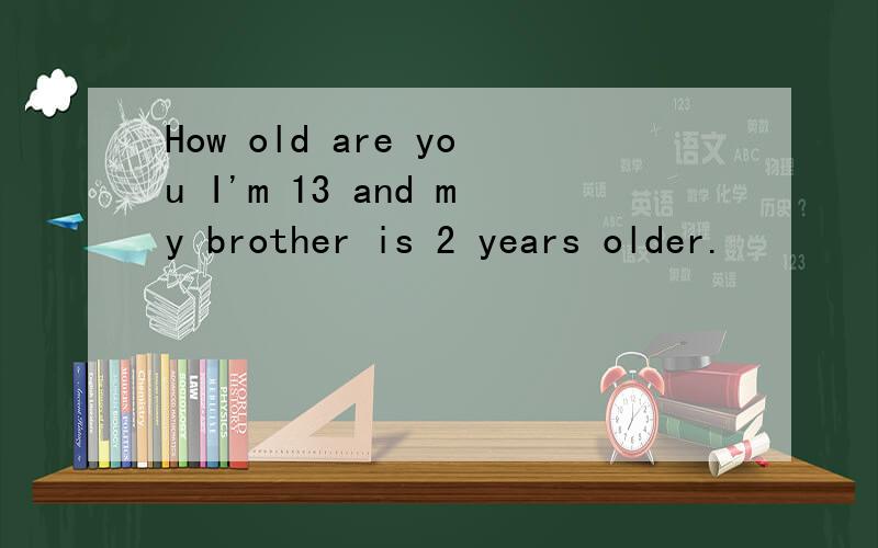 How old are you I'm 13 and my brother is 2 years older.