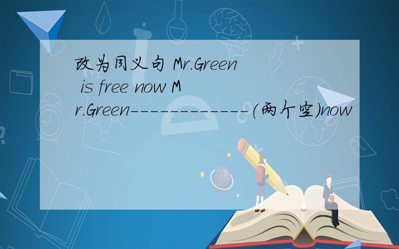 改为同义句 Mr.Green is free now Mr.Green------------(两个空）now