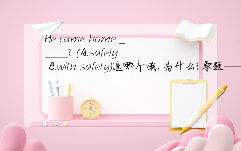 He came home _____?(A.safely B.with safety)选哪个哦,为什么?原题——How about Jim?——He came home_____?