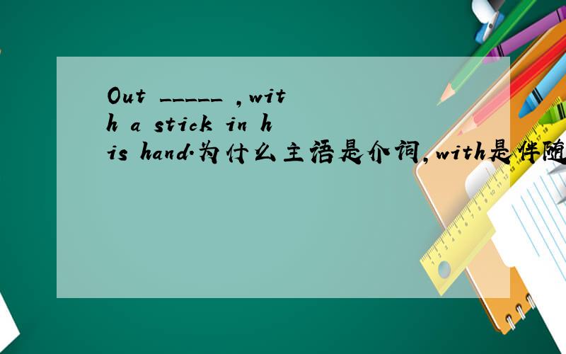 Out _____ ,with a stick in his hand.为什么主语是介词,with是伴随状语A.did he rushB.rushed heC.he rush edD.he did rush翻译并分析