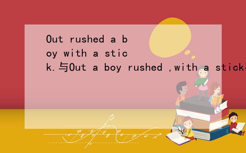 Out rushed a boy with a stick.与Out a boy rushed ,with a stick有啥区别