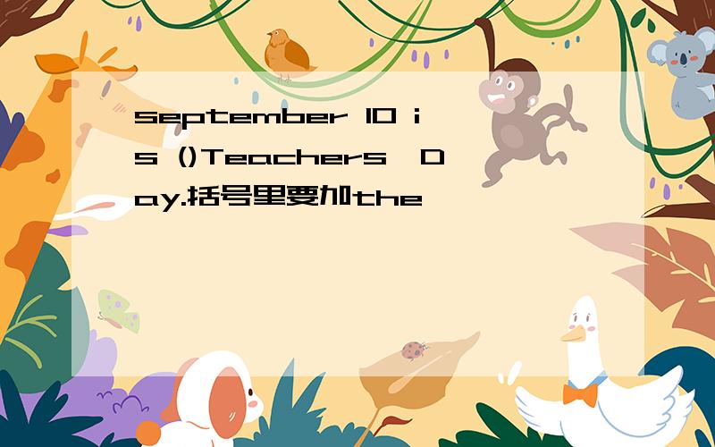 september 10 is ()Teachers'Day.括号里要加the