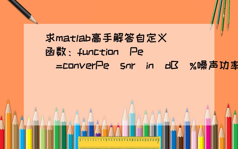 求matlab高手解答自定义函数：function[Pe]=converPe(snr_in_dB)%噪声功率E = 1;snr = 10.^(snr_in_dB./10);sgma = sqrt((E./snr)/2);%帧个数frame_Num=100;frame_length = 185;%信息序列err_Num = 0;for i = 1:frame_Nums = randint(frame_lengt