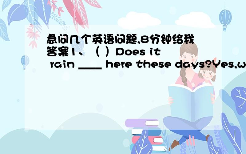 急问几个英语问题,8分钟给我答案1、（ ）Does it rain ____ here these days?Yes,we should take an umbralla with us every dayA、a lot B、lots of C、a little D、few2、（ ）Half of the students in our student in our school____ from c