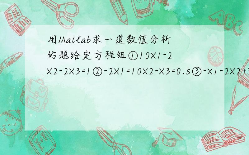用Matlab求一道数值分析的题给定方程组①10X1-2X2-2X3=1②-2X1=10X2-X3=0.5③-X1-2X2+3X3=1要求：1.用JACOBI迭代发解该方程组,任取初值X(0)迭代到|X(k+1)-X(k)|