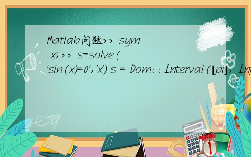 Matlab问题>> sym x;>> s=solve('sin(x)=0','x') s = Dom::Interval([pi], Inf) intersect Dom::ImageSet(pi*k, k, Z_)程序后面的解释是s=0,当sin(x)=0有多个解时,只能得出0附近的有限个解.     那上面那行代码是什么意思?