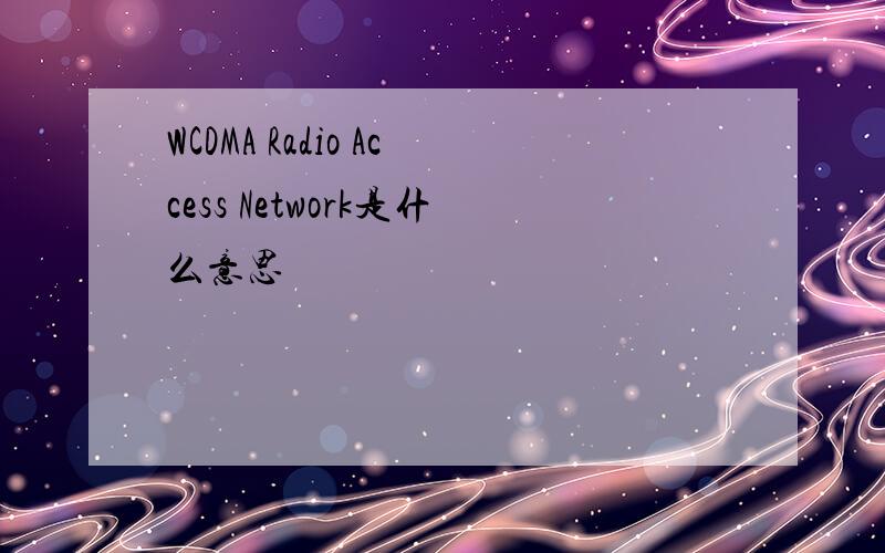 WCDMA Radio Access Network是什么意思