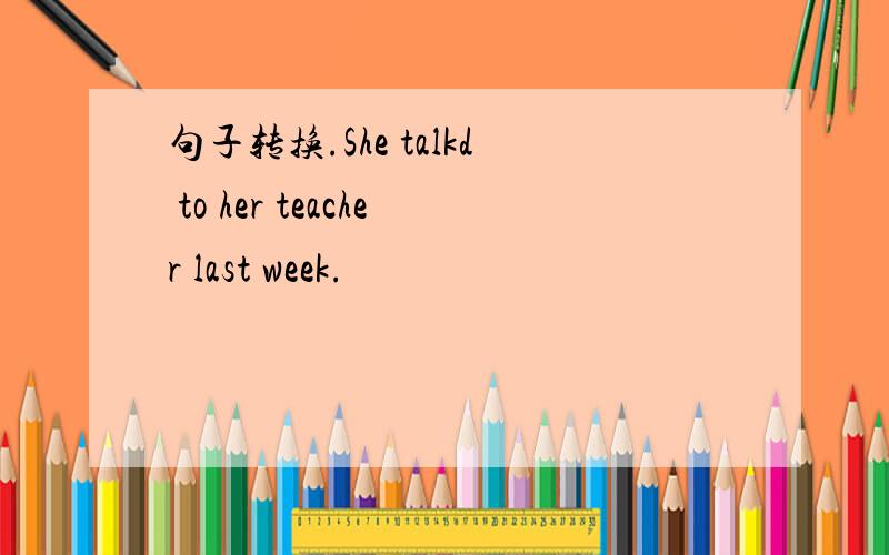 句子转换.She talkd to her teacher last week.