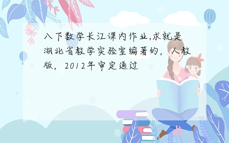 八下数学长江课内作业,求就是湖北省教学实验室编著的，人教版，2012年审定通过