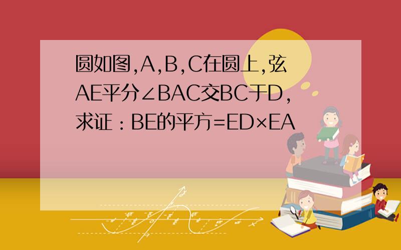 圆如图,A,B,C在圆上,弦AE平分∠BAC交BC于D,求证：BE的平方=ED×EA