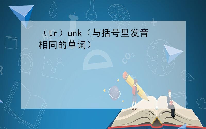 （tr）unk（与括号里发音相同的单词）