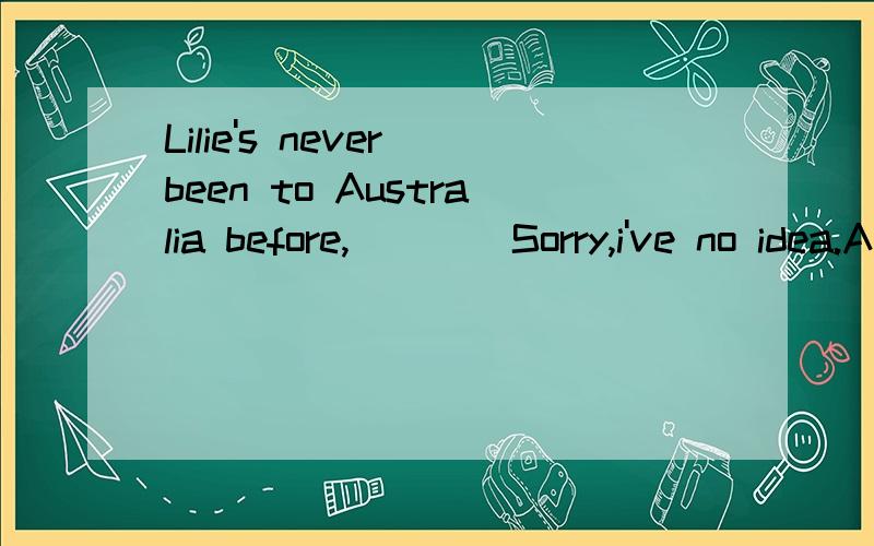 Lilie's never been to Australia before,____Sorry,i've no idea.A is he B has he C hasn't heD Does he