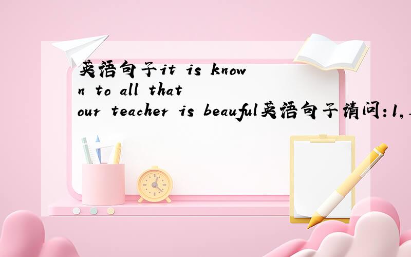 英语句子it is known to all that our teacher is beauful英语句子请问：1,这是一个什么句,强调句还是定语从句?2,that做从句成份吗,做什么成分?