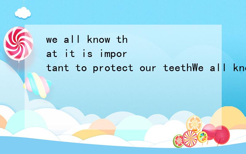 we all know that it is important to protect our teethWe all know that it is important to protect (保护) our teeth.We’d better not eat too many candies .We’d better brush our teeth every day .A new survey (调查) in America also shows that if w