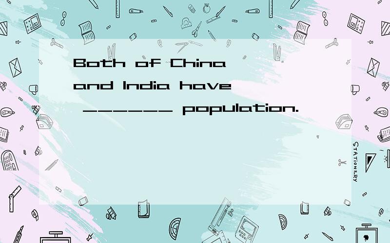 Both of China and India have ______ population.