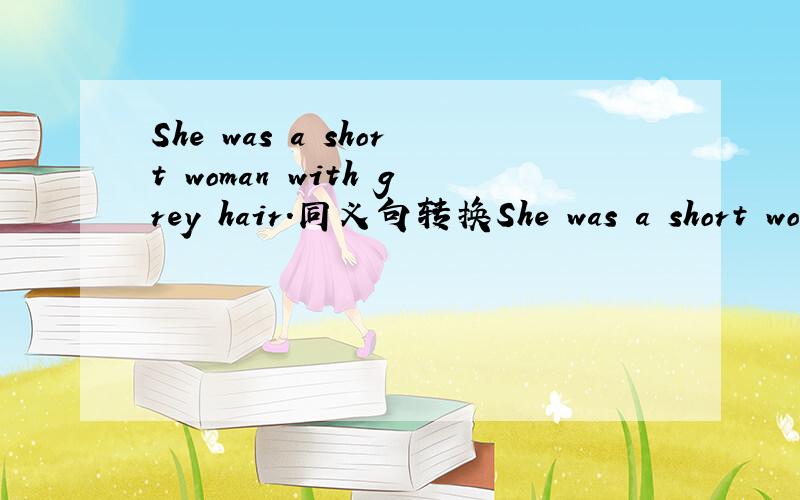 She was a short woman with grey hair.同义句转换She was a short woman＿ ＿grey hair