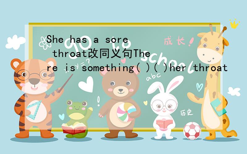 She has a sore throat改同义句There is something( )( )her throat