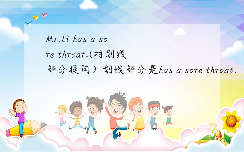 Mr.Li has a sore throat.(对划线部分提问）划线部分是has a sore throat.