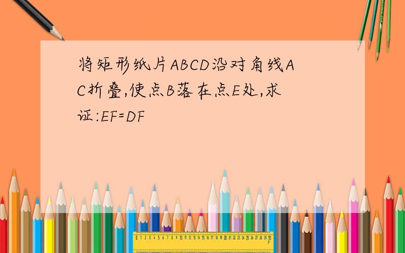 将矩形纸片ABCD沿对角线AC折叠,使点B落在点E处,求证:EF=DF