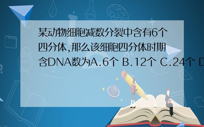 某动物细胞减数分裂中含有6个四分体,那么该细胞四分体时期含DNA数为A.6个 B.12个 C.24个 D.48个