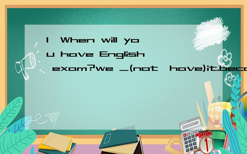 1、When will you have English exam?we _(not,have)it.because we __(have)it yesterday afternoon.2、What __you __(do)when I telephoned you last night?I__(watch)TV.3、It was too late.when we __(arrive),the bus__(leave).4、When i __(come)in,they __(ha