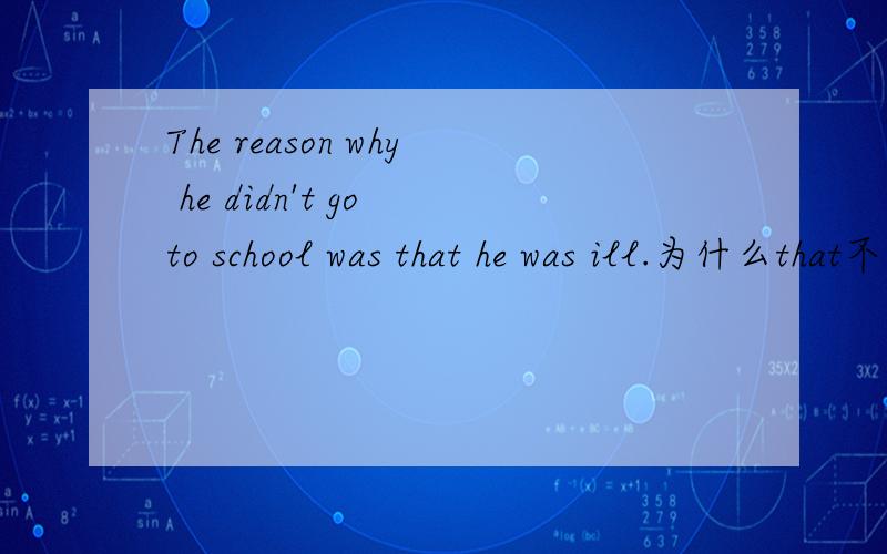 The reason why he didn't go to school was that he was ill.为什么that不能用because来代替呢?