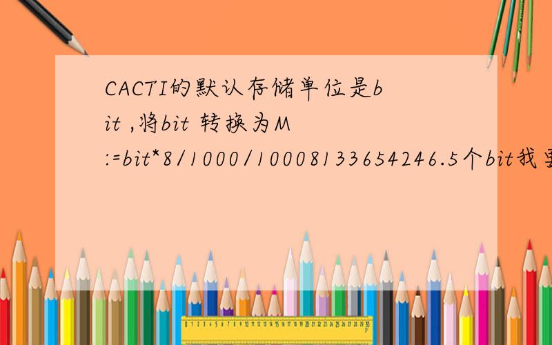 CACTI的默认存储单位是bit ,将bit 转换为M :=bit*8/1000/10008133654246.5个bit我要转换成M公式是8133654246.5*8/1000/1000 但算出来不对呀